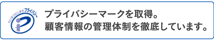 プライバシーマークを取得。顧客情報の管理体制を徹底しています。